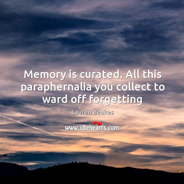 Memory is curated. All this paraphernalia you collect to ward off forgetting Lauren Beukes Picture Quote