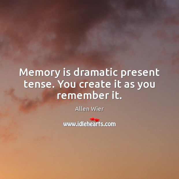 Memory is dramatic present tense. You create it as you remember it. Allen Wier Picture Quote