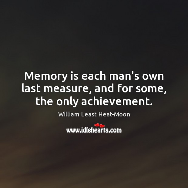 Memory is each man’s own last measure, and for some, the only achievement. William Least Heat-Moon Picture Quote