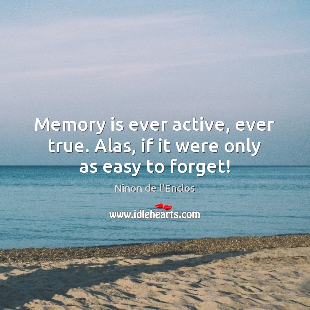 Memory is ever active, ever true. Alas, if it were only as easy to forget! Ninon de l’Enclos Picture Quote