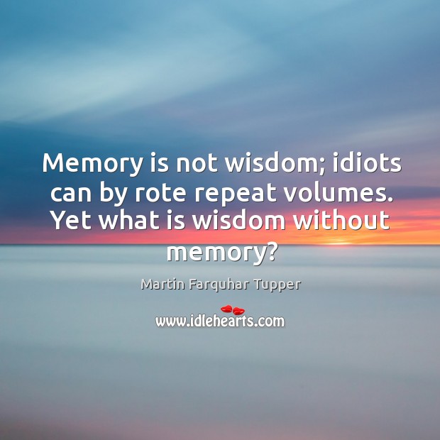 Memory is not wisdom; idiots can by rote repeat volumes. Yet what is wisdom without memory? Martin Farquhar Tupper Picture Quote