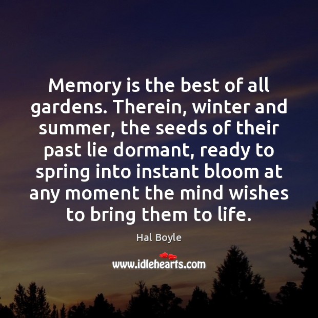 Memory is the best of all gardens. Therein, winter and summer, the Hal Boyle Picture Quote