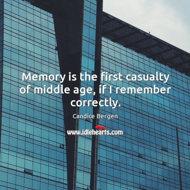 Memory is the first casualty of middle age, if I remember correctly. Candice Bergen Picture Quote