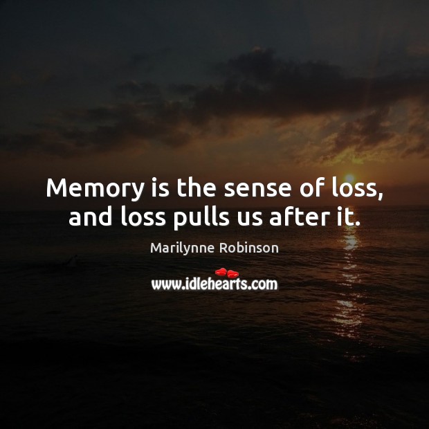 Memory is the sense of loss, and loss pulls us after it. Marilynne Robinson Picture Quote