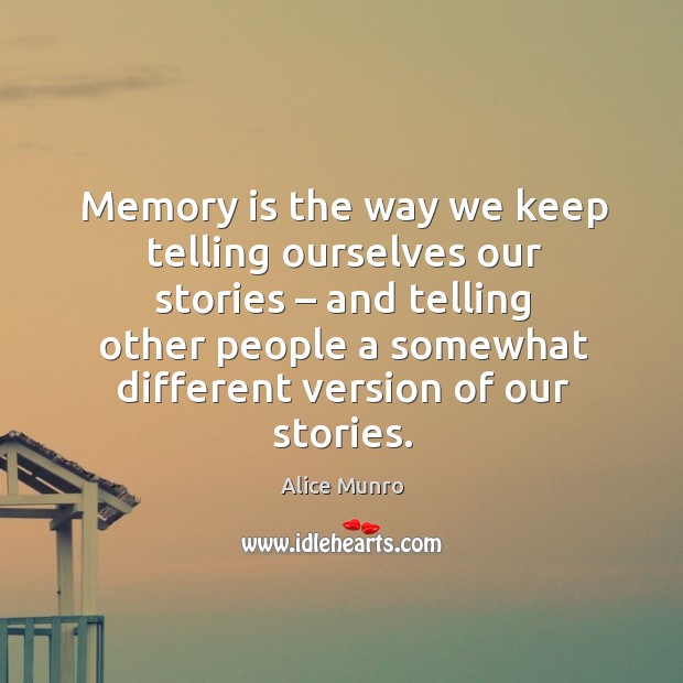 Memory is the way we keep telling ourselves our stories – and telling other people a somewhat different version of our stories. Alice Munro Picture Quote