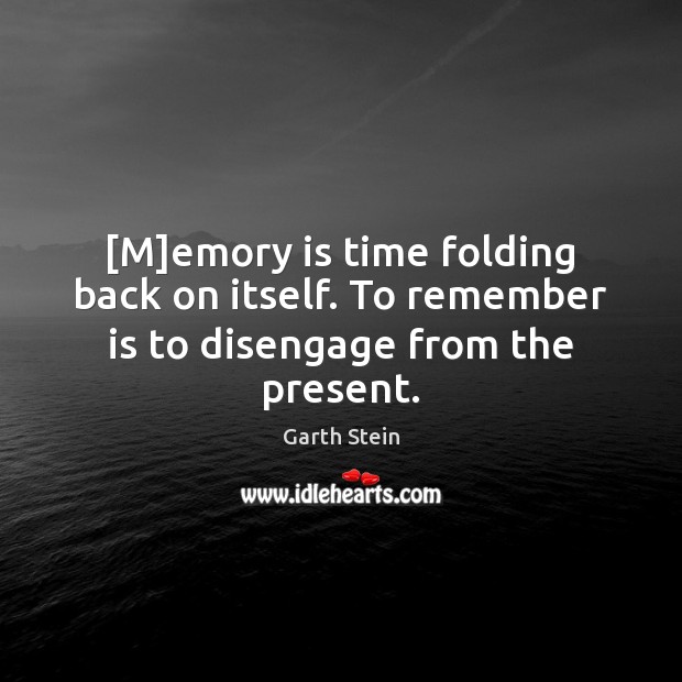 [M]emory is time folding back on itself. To remember is to disengage from the present. Garth Stein Picture Quote