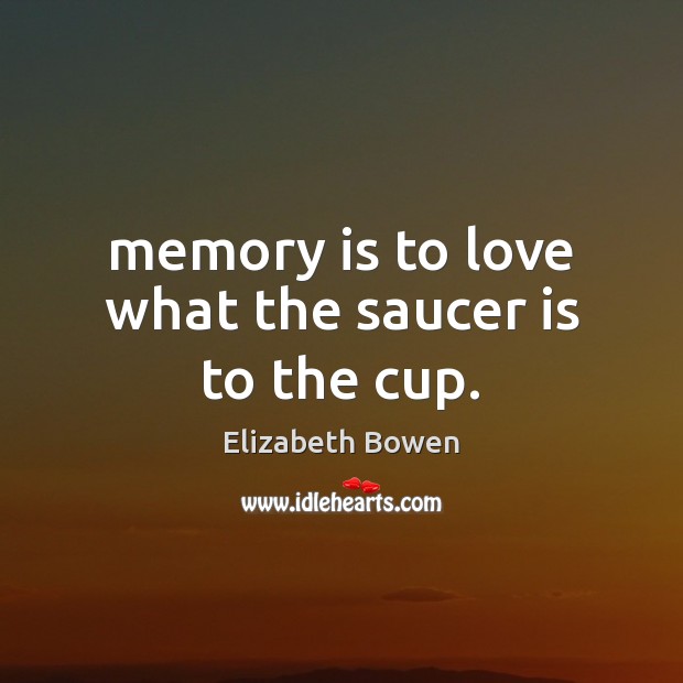 Memory is to love what the saucer is to the cup. Elizabeth Bowen Picture Quote