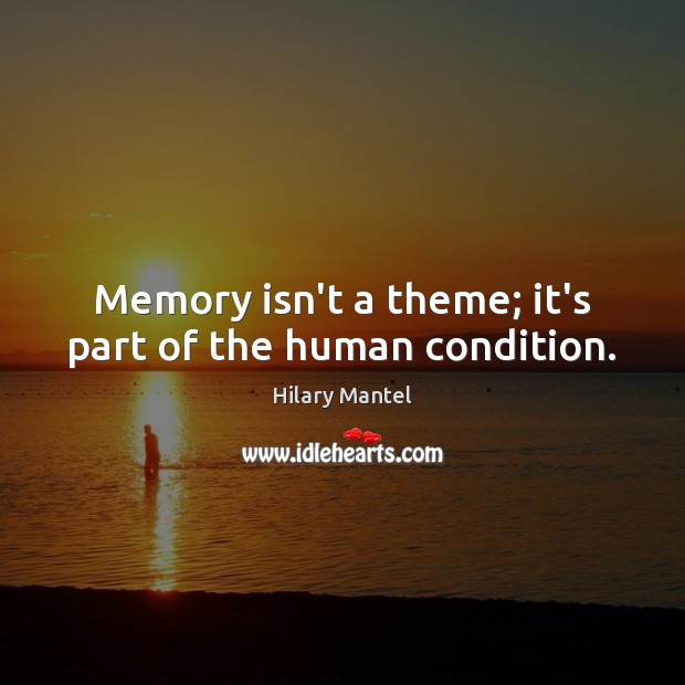Memory isn’t a theme; it’s part of the human condition. Hilary Mantel Picture Quote