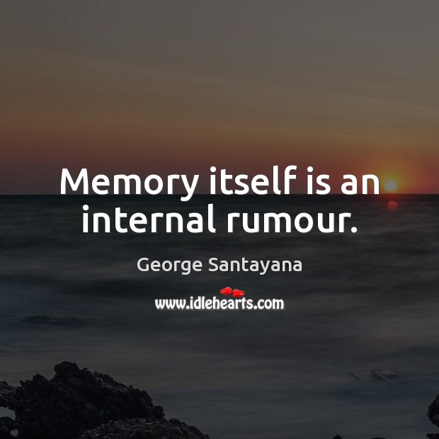 Memory itself is an internal rumour. Image