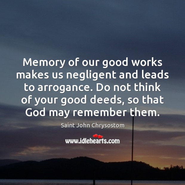 Memory of our good works makes us negligent and leads to arrogance. Saint John Chrysostom Picture Quote