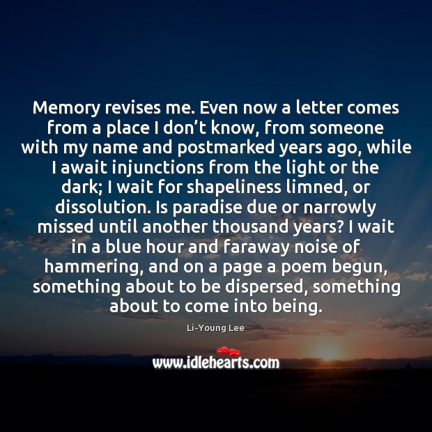 Memory revises me. Even now a letter comes from a place I Image