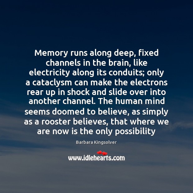 Memory runs along deep, fixed channels in the brain, like electricity along Barbara Kingsolver Picture Quote