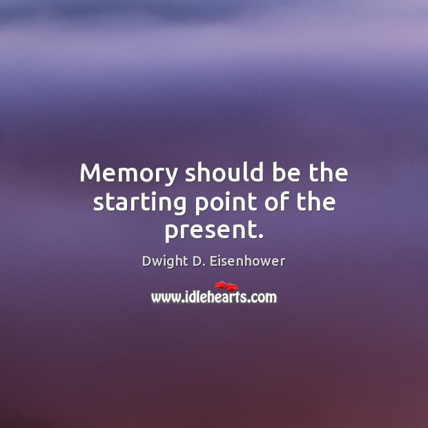 Memory should be the starting point of the present. Dwight D. Eisenhower Picture Quote