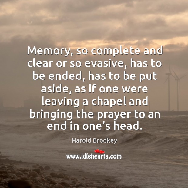 Memory, so complete and clear or so evasive, has to be ended, has to be put aside, as if one were leaving Harold Brodkey Picture Quote