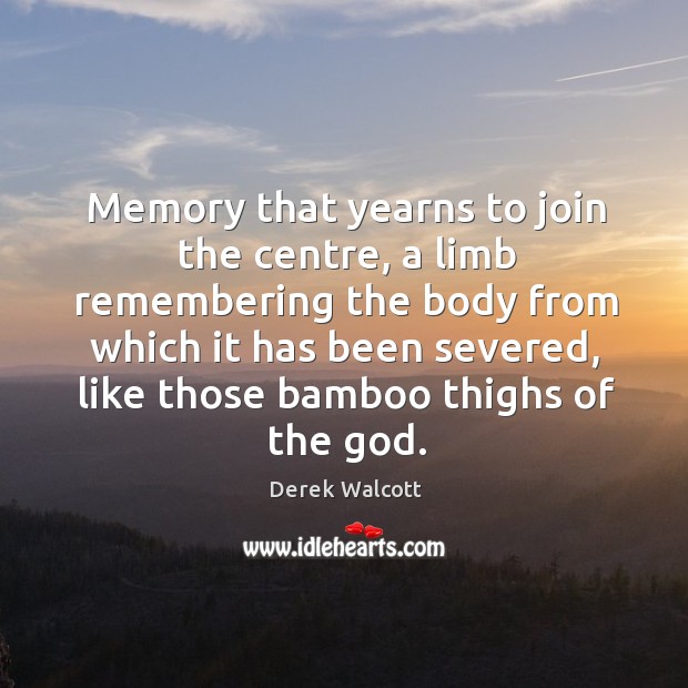 Memory that yearns to join the centre, a limb remembering the body from which it Derek Walcott Picture Quote