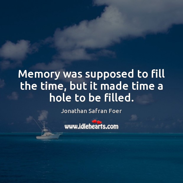 Memory was supposed to fill the time, but it made time a hole to be filled. Jonathan Safran Foer Picture Quote