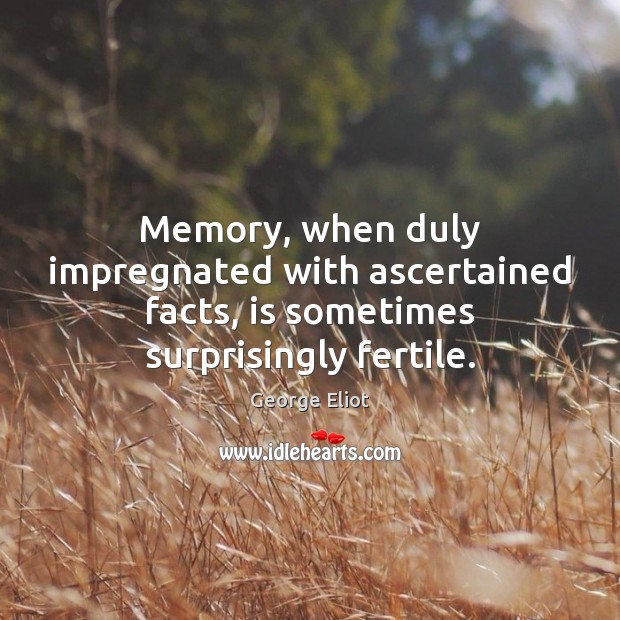Memory, when duly impregnated with ascertained facts, is sometimes surprisingly fertile. George Eliot Picture Quote
