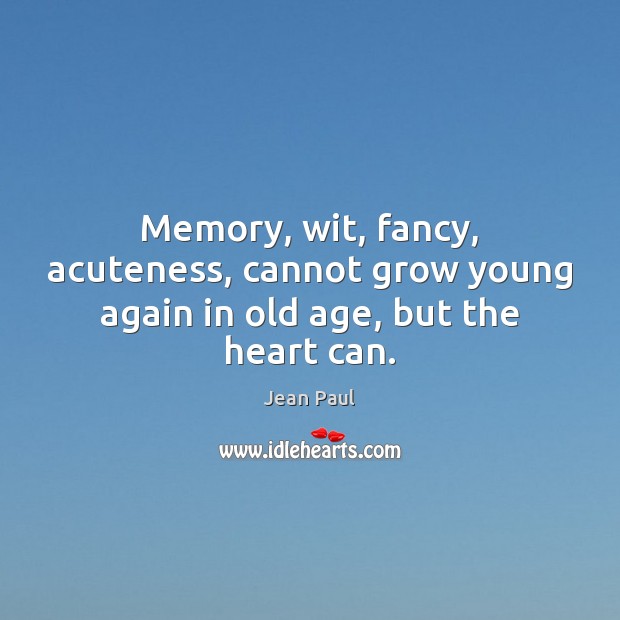 Memory, wit, fancy, acuteness, cannot grow young again in old age, but the heart can. Jean Paul Picture Quote