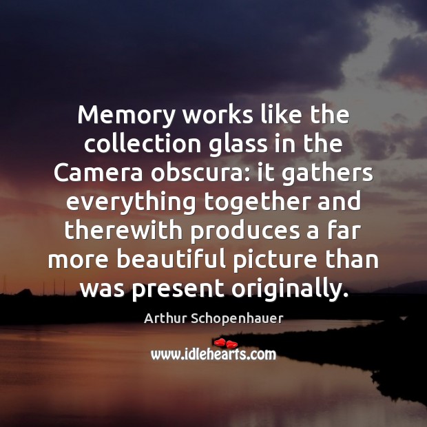 Memory works like the collection glass in the Camera obscura: it gathers Arthur Schopenhauer Picture Quote