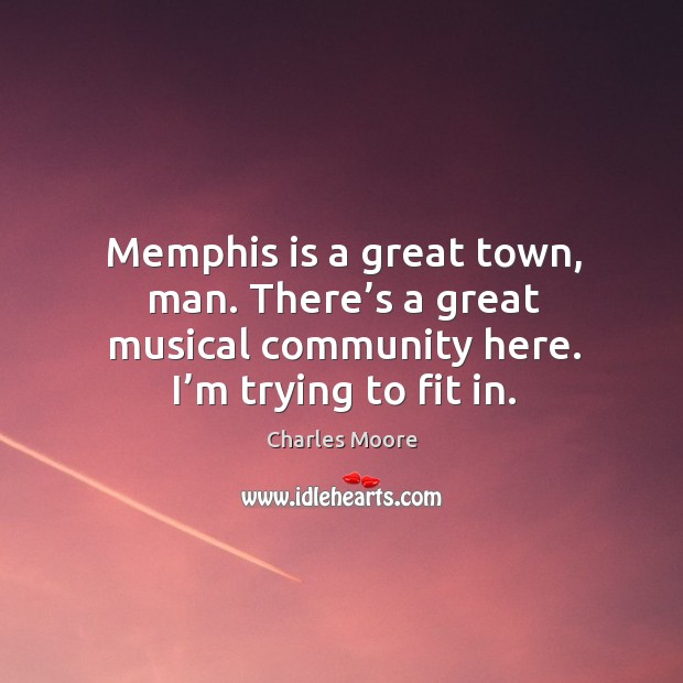 Memphis is a great town, man. There’s a great musical community here. I’m trying to fit in. Charles Moore Picture Quote