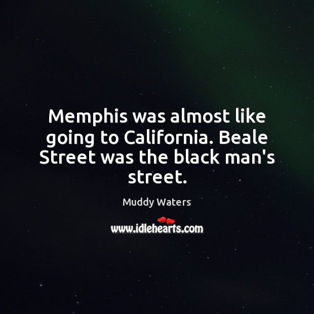 Memphis was almost like going to California. Beale Street was the black man’s street. Muddy Waters Picture Quote
