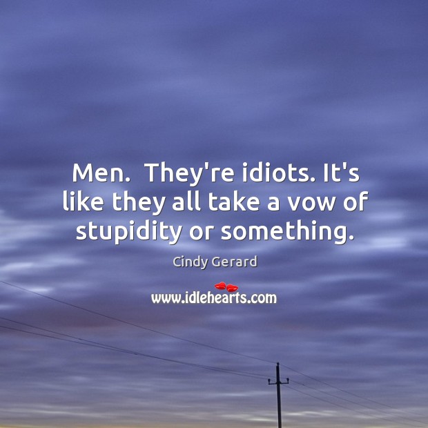 Men.  They’re idiots. It’s like they all take a vow of stupidity or something. Cindy Gerard Picture Quote