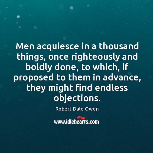 Men acquiesce in a thousand things, once righteously and boldly done, to which, if proposed to them Image