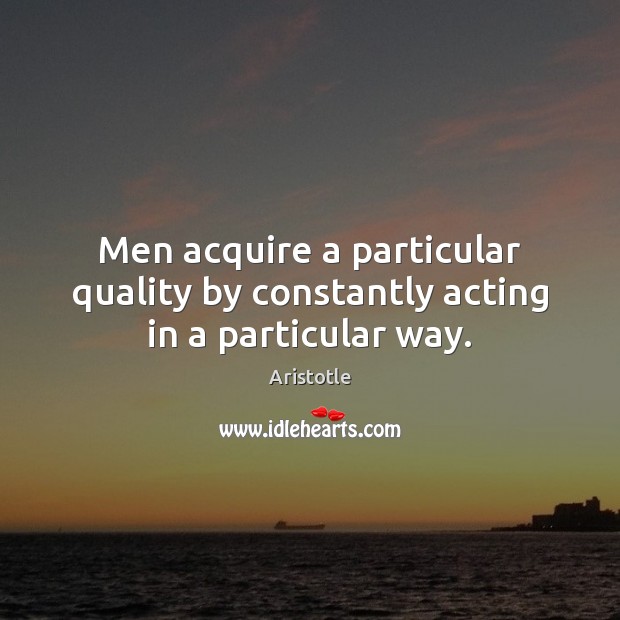 Men acquire a particular quality by constantly acting in a particular way. Aristotle Picture Quote
