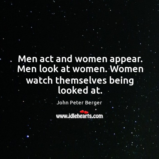 Men act and women appear. Men look at women. Women watch themselves being looked at. Image