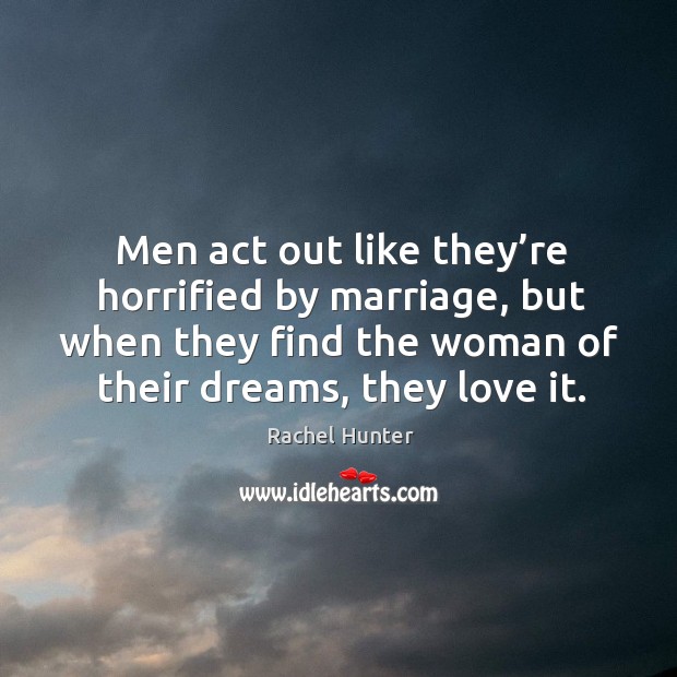 Men act out like they’re horrified by marriage, but when they find the woman of their dreams, they love it. Rachel Hunter Picture Quote