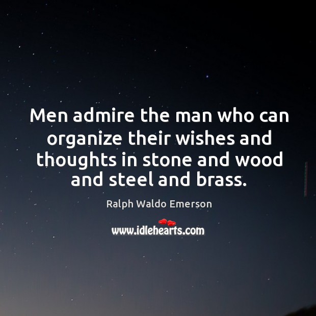 Men admire the man who can organize their wishes and thoughts in stone and wood and steel and brass. Ralph Waldo Emerson Picture Quote
