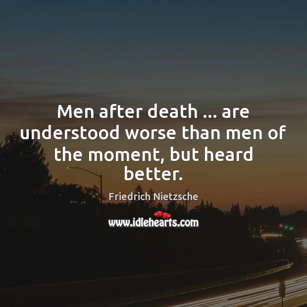 Men after death … are understood worse than men of the moment, but heard better. Friedrich Nietzsche Picture Quote