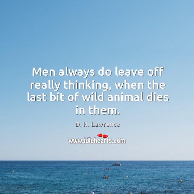 Men always do leave off really thinking, when the last bit of wild animal dies in them. D. H. Lawrence Picture Quote