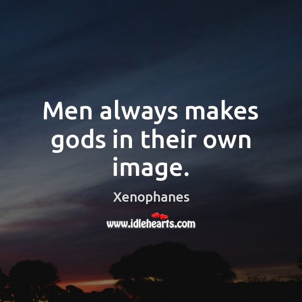 Men always makes Gods in their own image. Xenophanes Picture Quote