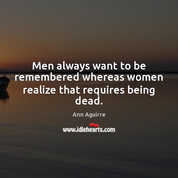 Men always want to be remembered whereas women realize that requires being dead. Ann Aguirre Picture Quote
