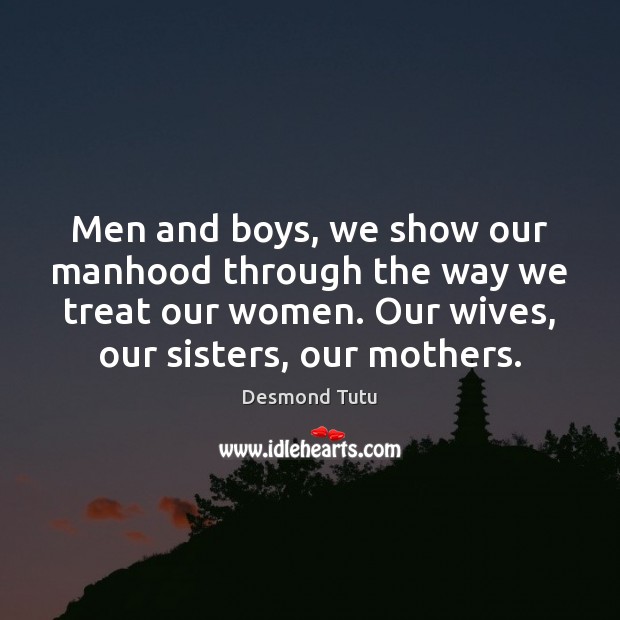 Men and boys, we show our manhood through the way we treat Desmond Tutu Picture Quote