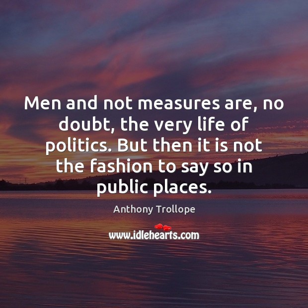 Men and not measures are, no doubt, the very life of politics. Anthony Trollope Picture Quote