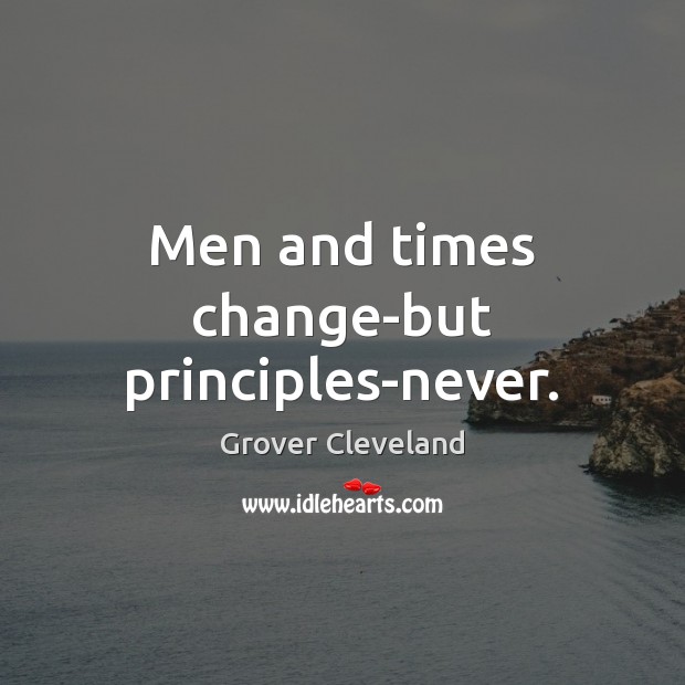 Men and times change-but principles-never. Grover Cleveland Picture Quote