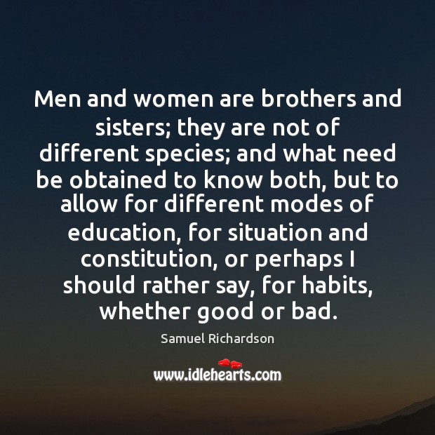 Men and women are brothers and sisters; they are not of different Samuel Richardson Picture Quote