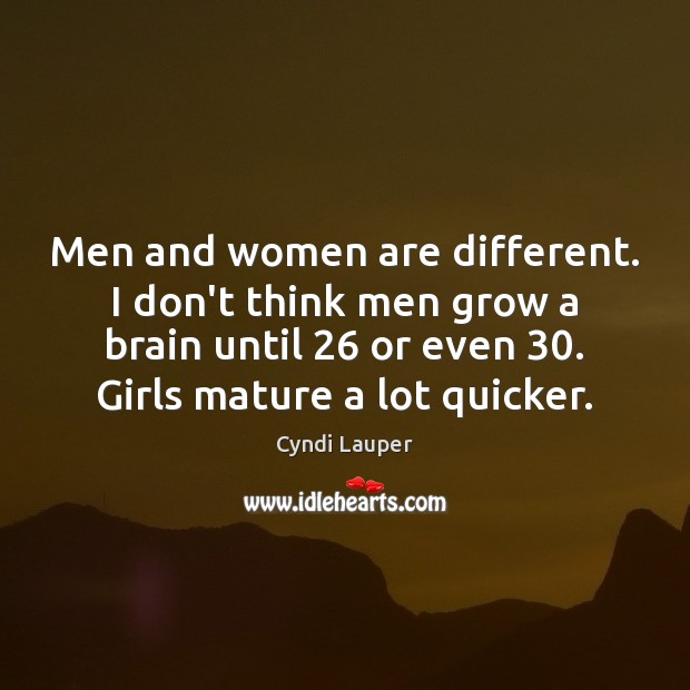 Men and women are different. I don’t think men grow a brain Image