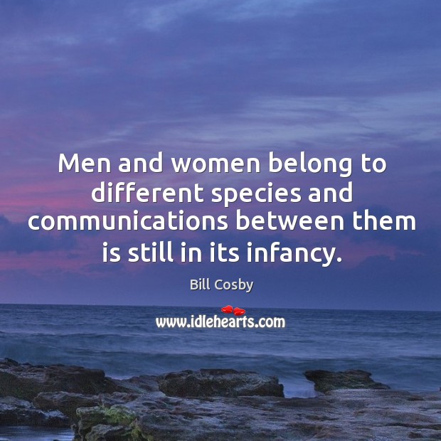Men and women belong to different species and communications between them is still in its infancy. Bill Cosby Picture Quote