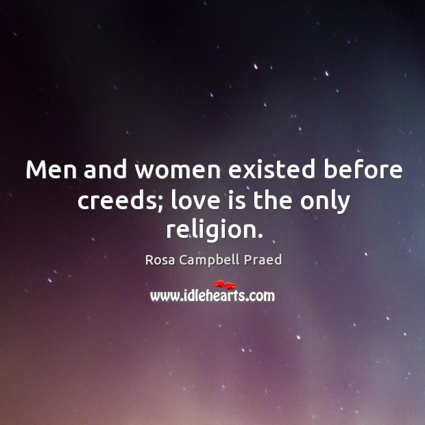 Men and women existed before creeds; love is the only religion. Rosa Campbell Praed Picture Quote
