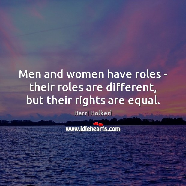Men and women have roles – their roles are different, but their rights are equal. Harri Holkeri Picture Quote