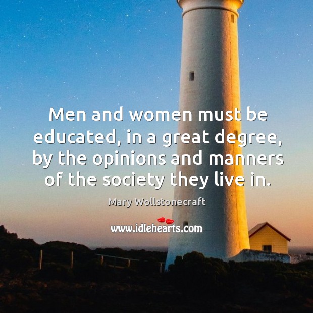 Men and women must be educated, in a great degree, by the opinions and Mary Wollstonecraft Picture Quote