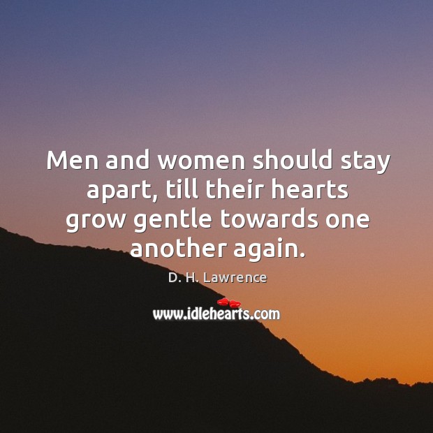 Men and women should stay apart, till their hearts grow gentle towards one another again. D. H. Lawrence Picture Quote