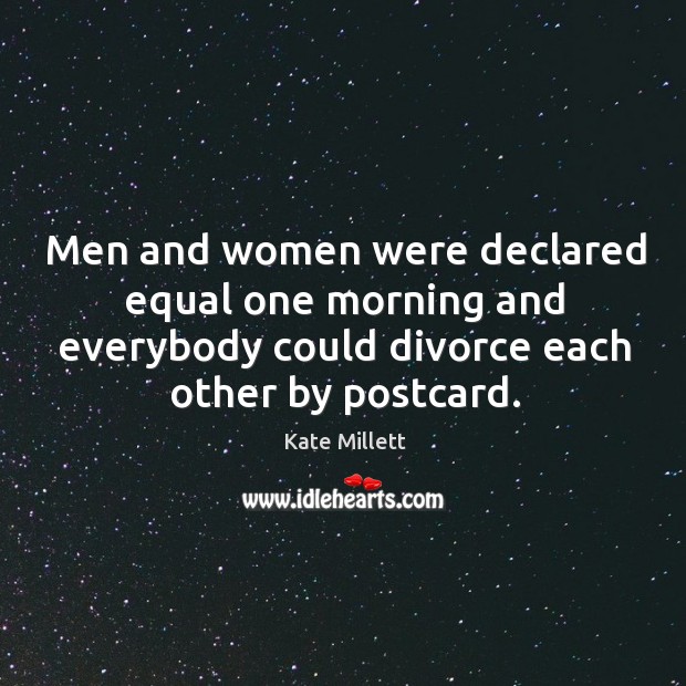 Men and women were declared equal one morning and everybody could divorce each other by postcard. Kate Millett Picture Quote