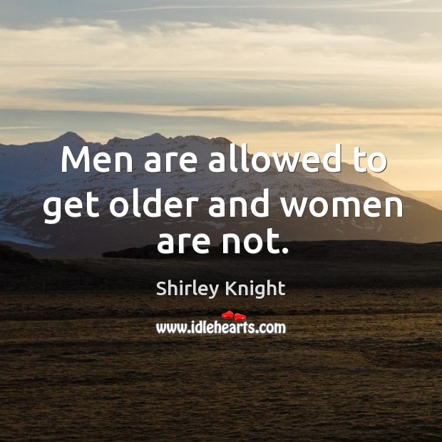 Men are allowed to get older and women are not. Shirley Knight Picture Quote