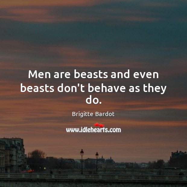 Men are beasts and even beasts don’t behave as they do. Brigitte Bardot Picture Quote
