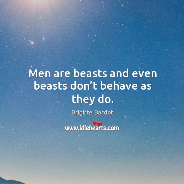 Men are beasts and even beasts don’t behave as they do. Brigitte Bardot Picture Quote