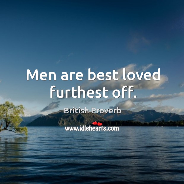 Men are best loved furthest off. Image